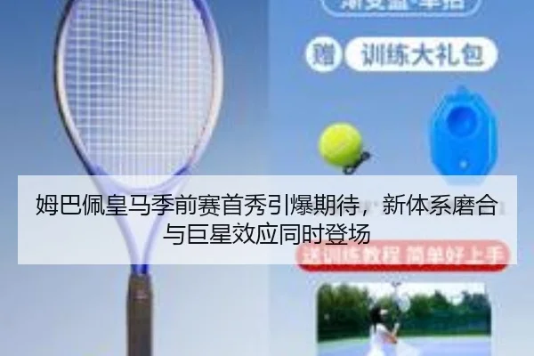 姆巴佩皇马季前赛首秀引爆期待，新体系磨合与巨星效应同时登场 | Kaiyun