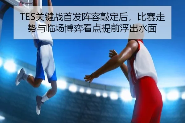 TES关键战首发阵容敲定后，比赛走势与临场博弈看点提前浮出水面 | Kaiyun